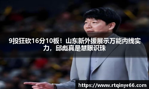 9投狂砍16分10板！山东新外援展示万能内线实力，邱彪真是慧眼识珠
