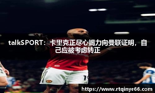 talkSPORT：卡里克正尽心竭力向曼联证明，自己应被考虑转正